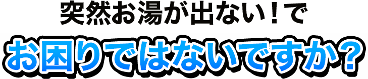 突然お湯が出ない！で お困りではないですか？